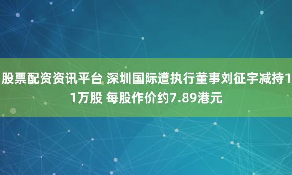 股票配资资讯平台 深圳国际遭执行董事刘征宇减持11万股 每股作价约7.89港元