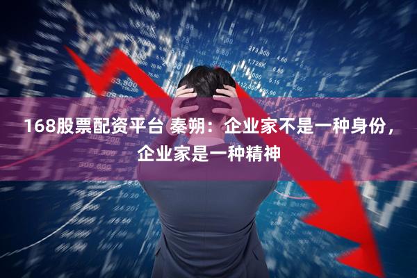 168股票配资平台 秦朔：企业家不是一种身份，企业家是一种精神