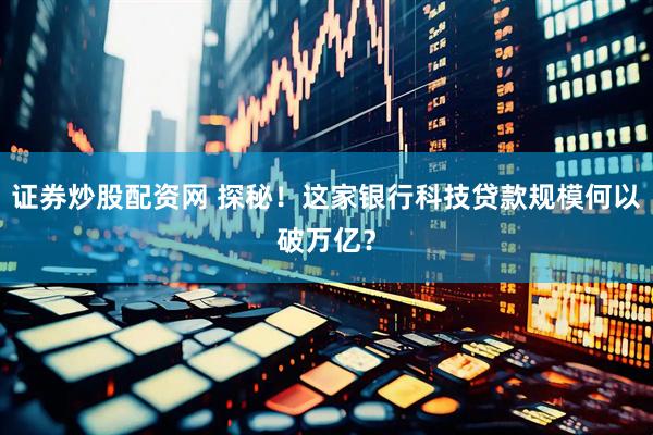 证券炒股配资网 探秘！这家银行科技贷款规模何以破万亿？