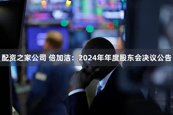 配资之家公司 倍加洁：2024年年度股东会决议公告