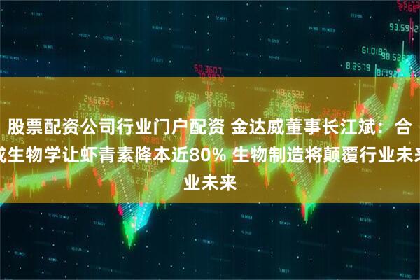股票配资公司行业门户配资 金达威董事长江斌：合成生物学让虾青素降本近80% 生物制造将颠覆行业未来