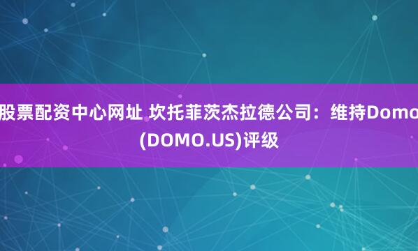 股票配资中心网址 坎托菲茨杰拉德公司：维持Domo(DOMO.US)评级