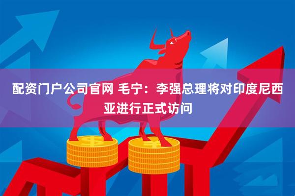配资门户公司官网 毛宁：李强总理将对印度尼西亚进行正式访问