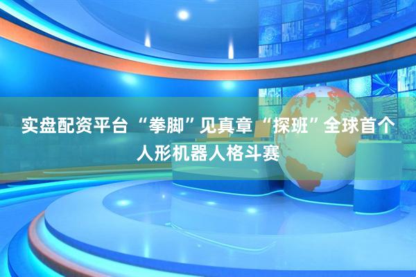 实盘配资平台 “拳脚”见真章 “探班”全球首个人形机器人格斗赛