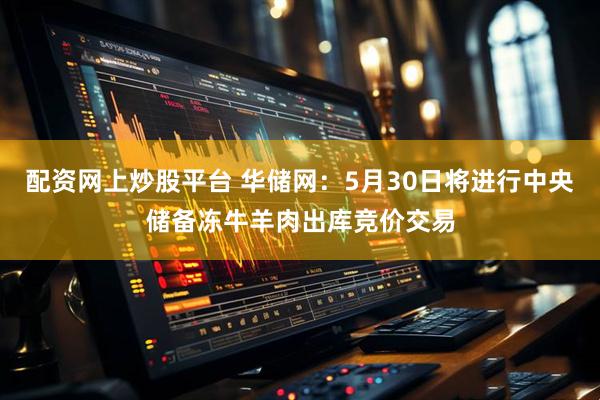 配资网上炒股平台 华储网：5月30日将进行中央储备冻牛羊肉出库竞价交易