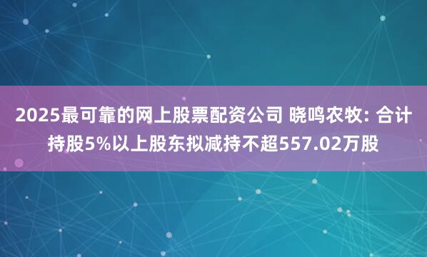 2025最可靠的网上股票配资公司 晓鸣农牧: 合计持股5%以上股东拟减持不超557.02万股