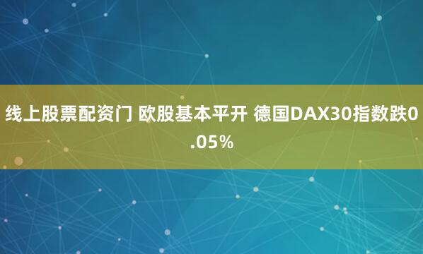 线上股票配资门 欧股基本平开 德国DAX30指数跌0.05%