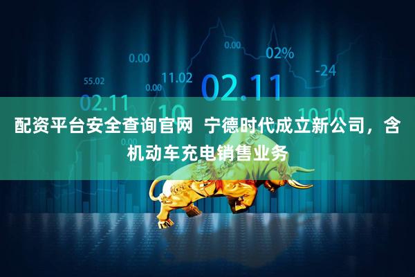 配资平台安全查询官网  宁德时代成立新公司，含机动车充电销售业务