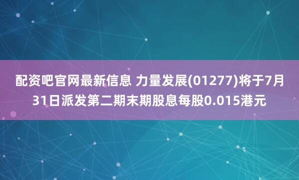 配资吧官网最新信息 力量发展(01277)将于7月31日派发第二期末期股息每股0.015港元