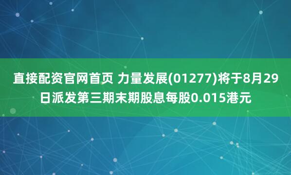 直接配资官网首页 力量发展(01277)将于8月29日派发第三期末期股息每股0.015港元