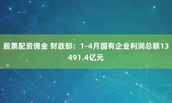 股票配资佣金 财政部：1-4月国有企业利润总额13491.4亿元