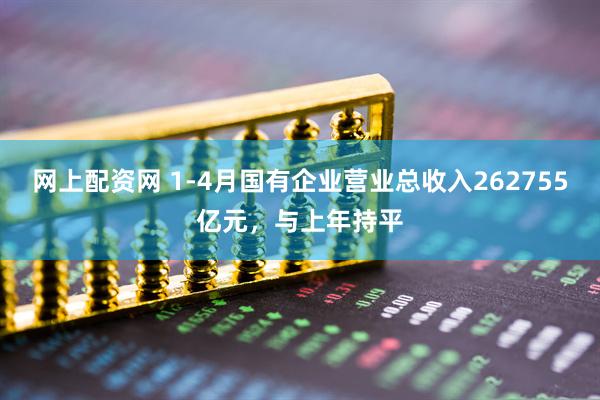 网上配资网 1-4月国有企业营业总收入262755亿元，与上年持平