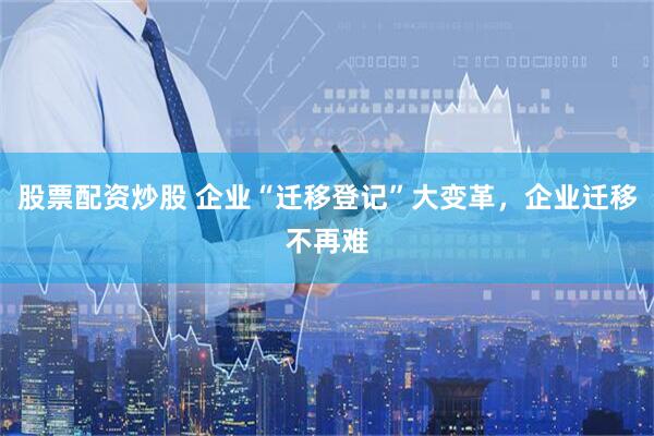 股票配资炒股 企业“迁移登记”大变革，企业迁移不再难