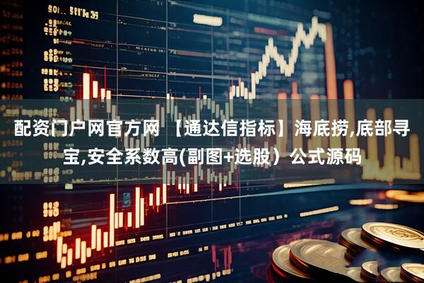 配资门户网官方网 【通达信指标】海底捞,底部寻宝,安全系数高(副图+选股）公式源码
