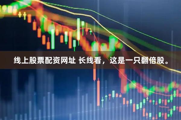 线上股票配资网址 长线看，这是一只翻倍股。