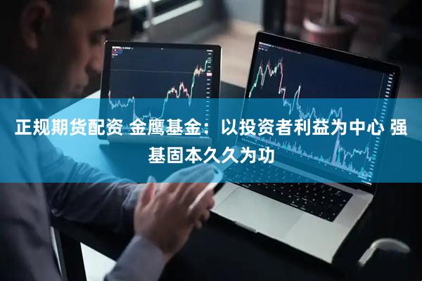 正规期货配资 金鹰基金：以投资者利益为中心 强基固本久久为功