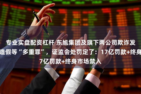 专业实盘配资杠杆 东旭集团及旗下两公司欺诈发行、财务造假等“多重罪”，证监会处罚定了：17亿罚款+终身市场禁入