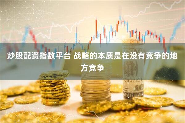 炒股配资指数平台 战略的本质是在没有竞争的地方竞争