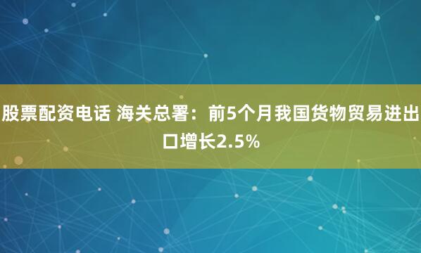 股票配资电话 海关总署：前5个月我国货物贸易进出口增长2.5%