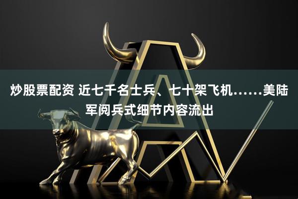 炒股票配资 近七千名士兵、七十架飞机……美陆军阅兵式细节内容流出