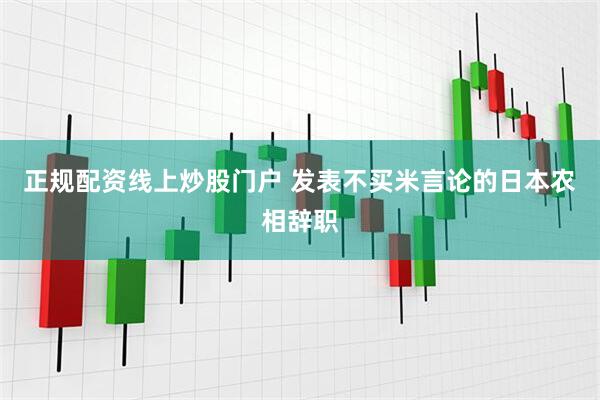 正规配资线上炒股门户 发表不买米言论的日本农相辞职