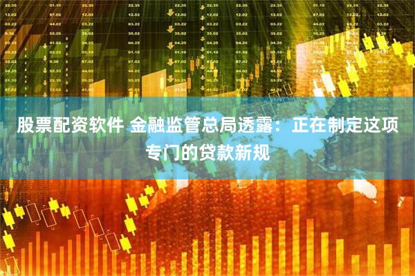 股票配资软件 金融监管总局透露：正在制定这项专门的贷款新规