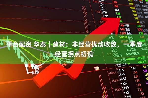 平台配资 华泰｜建材：非经营扰动收敛，一季度经营拐点初现