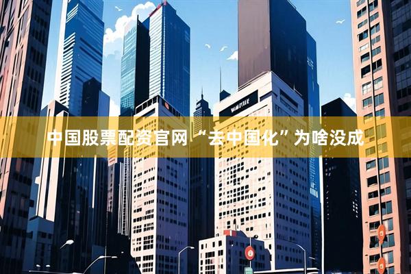 中国股票配资官网 “去中国化”为啥没成