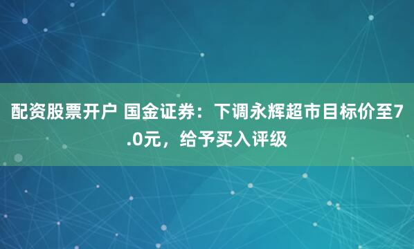 配资股票开户 国金证券：下调永辉超市目标价至7.0元，给予买入评级