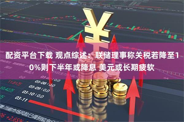 配资平台下载 观点综述：联储理事称关税若降至10%则下半年或降息 美元或长期疲软