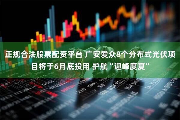正规合法股票配资平台 广安爱众8个分布式光伏项目将于6月底投用 护航“迎峰度夏”