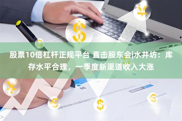 股票10倍杠杆正规平台 直击股东会|水井坊：库存水平合理，一季度新渠道收入大涨