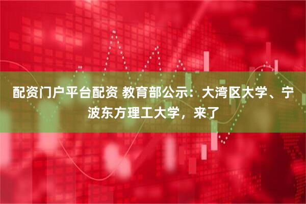 配资门户平台配资 教育部公示：大湾区大学、宁波东方理工大学，来了