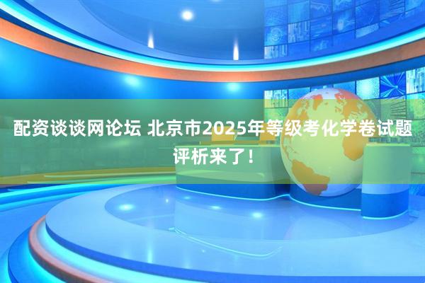 配资谈谈网论坛 北京市2025年等级考化学卷试题评析来了！