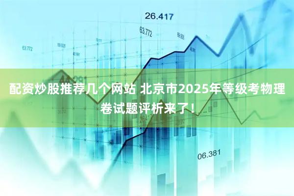 配资炒股推荐几个网站 北京市2025年等级考物理卷试题评析来了！