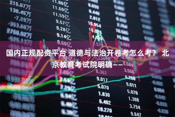 国内正规配资平台 道德与法治开卷考怎么考？ 北京教育考试院明确——