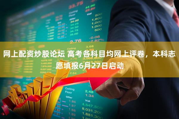 网上配资炒股论坛 高考各科目均网上评卷，本科志愿填报6月27日启动