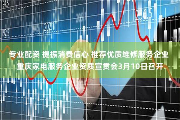 专业配资 提振消费信心 推荐优质维修服务企业 重庆家电服务企业资质宣贯会3月10日召开