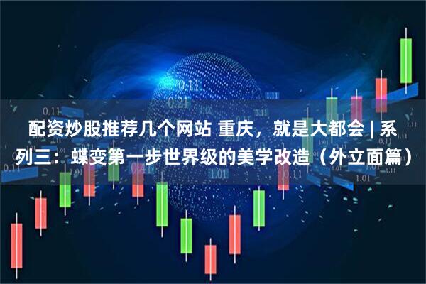 配资炒股推荐几个网站 重庆，就是大都会 | 系列三：蝶变第一步世界级的美学改造（外立面篇）