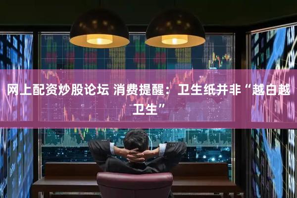 网上配资炒股论坛 消费提醒：卫生纸并非“越白越卫生”