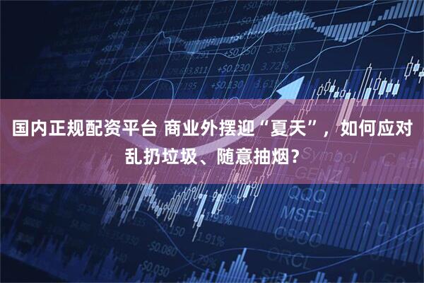 国内正规配资平台 商业外摆迎“夏天”，如何应对乱扔垃圾、随意抽烟？