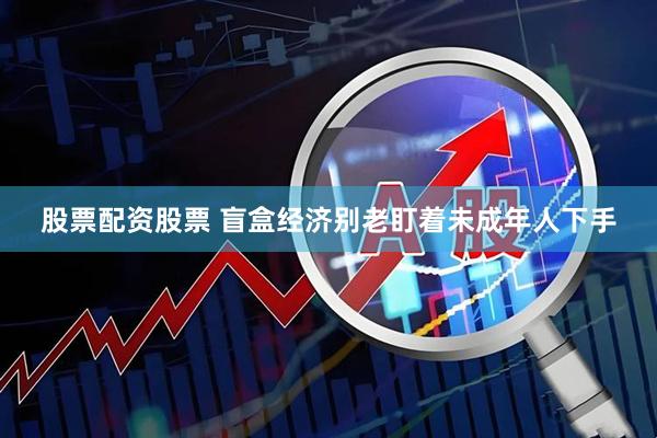 股票配资股票 盲盒经济别老盯着未成年人下手