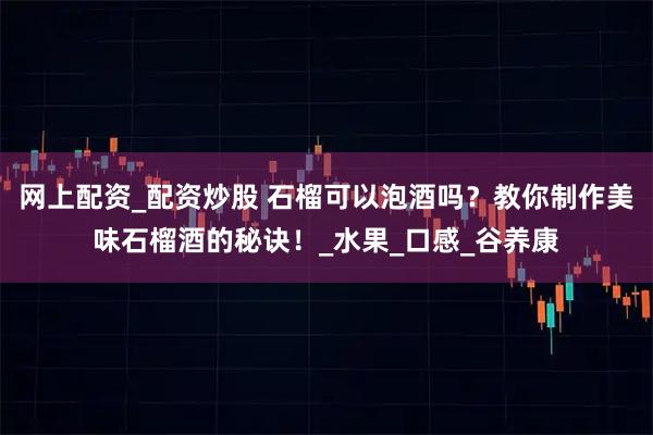网上配资_配资炒股 石榴可以泡酒吗？教你制作美味石榴酒的秘诀！_水果_口感_谷养康