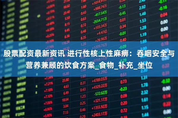 股票配资最新资讯 进行性核上性麻痹：吞咽安全与营养兼顾的饮食方案_食物_补充_坐位