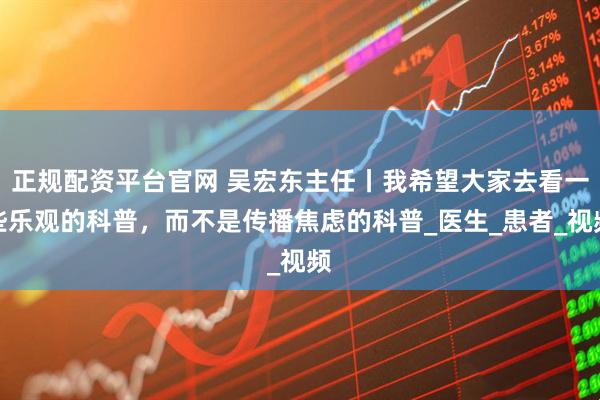 正规配资平台官网 吴宏东主任丨我希望大家去看一些乐观的科普，而不是传播焦虑的科普_医生_患者_视频