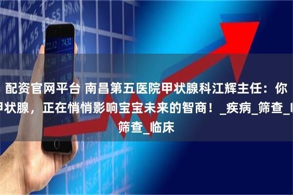 配资官网平台 南昌第五医院甲状腺科江辉主任：你的甲状腺，正在悄悄影响宝宝未来的智商！_疾病_筛查_临床
