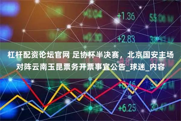 杠杆配资论坛官网 足协杯半决赛，北京国安主场对阵云南玉昆票务开票事宜公告_球迷_内容