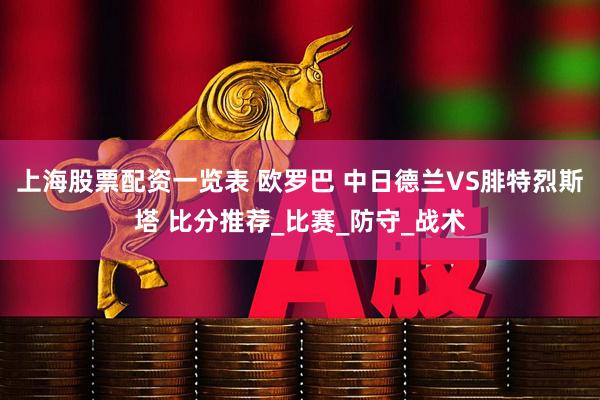 上海股票配资一览表 欧罗巴 中日德兰VS腓特烈斯塔 比分推荐_比赛_防守_战术