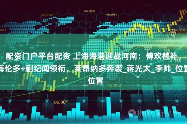 配资门户平台配资 上海海港迎战河南：傅欢替补，梅伦多+蒯纪闻领衔，莱昂纳多奔袭_蒋光太_李帅_位置