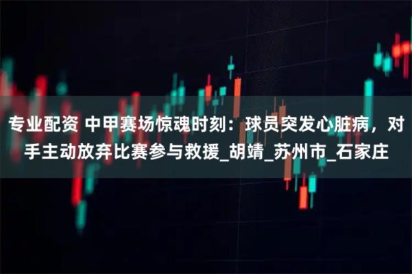 专业配资 中甲赛场惊魂时刻：球员突发心脏病，对手主动放弃比赛参与救援_胡靖_苏州市_石家庄